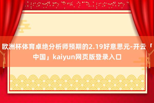 欧洲杯体育卓绝分析师预期的2.19好意思元-开云「中国」kaiyun网页版登录入口