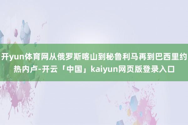 开yun体育网从俄罗斯喀山到秘鲁利马再到巴西里约热内卢-开云「中国」kaiyun网页版登录入口