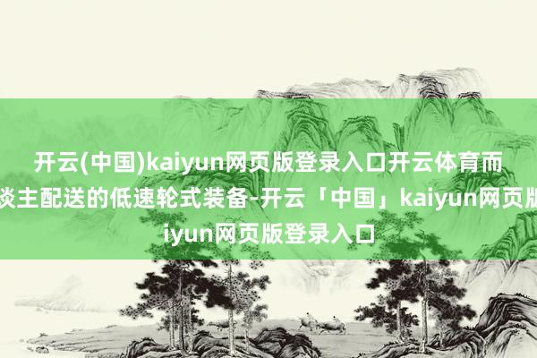 开云(中国)kaiyun网页版登录入口开云体育而是指无东谈主配送的低速轮式装备-开云「中国」kaiyun网页版登录入口