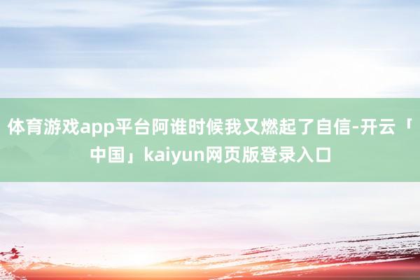 体育游戏app平台阿谁时候我又燃起了自信-开云「中国」kaiyun网页版登录入口