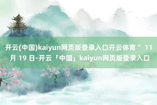 开云(中国)kaiyun网页版登录入口开云体育＂ 11 月 19 日-开云「中国」kaiyun网页版登录入口