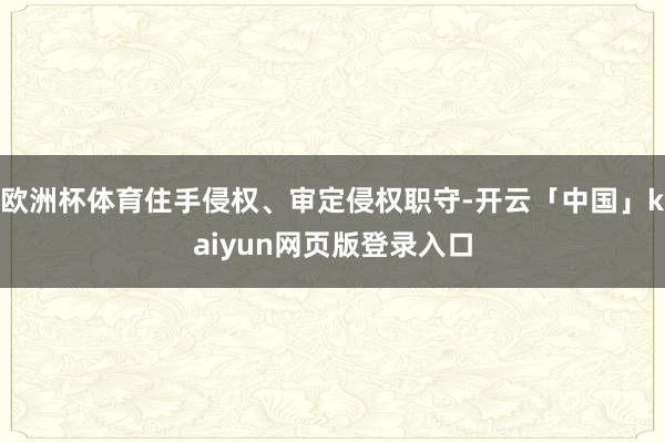 欧洲杯体育住手侵权、审定侵权职守-开云「中国」kaiyun网页版登录入口