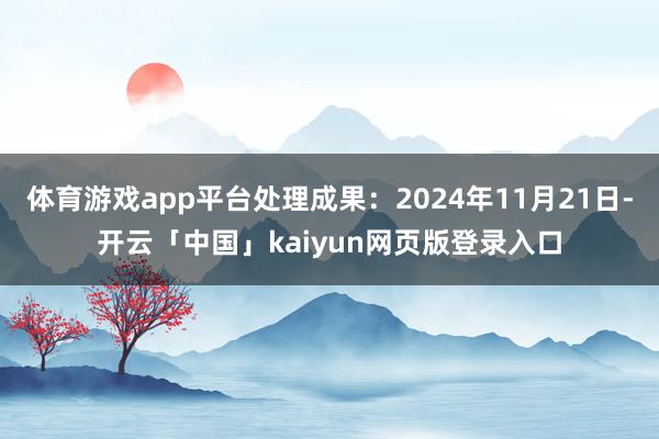 体育游戏app平台处理成果：2024年11月21日-开云「中国」kaiyun网页版登录入口