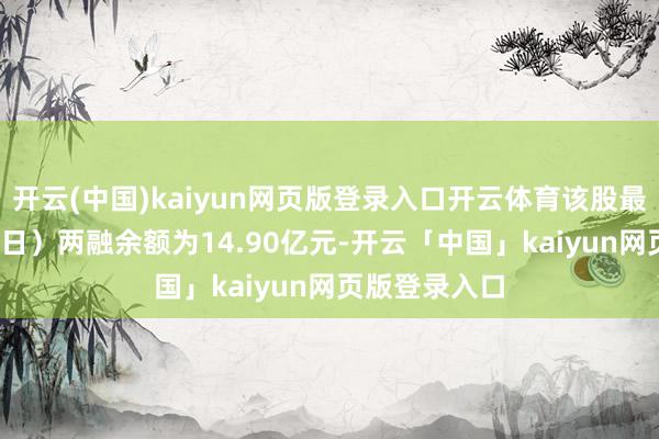 开云(中国)kaiyun网页版登录入口开云体育该股最新（11月21日）两融余额为14.90亿元-开云「中国」kaiyun网页版登录入口