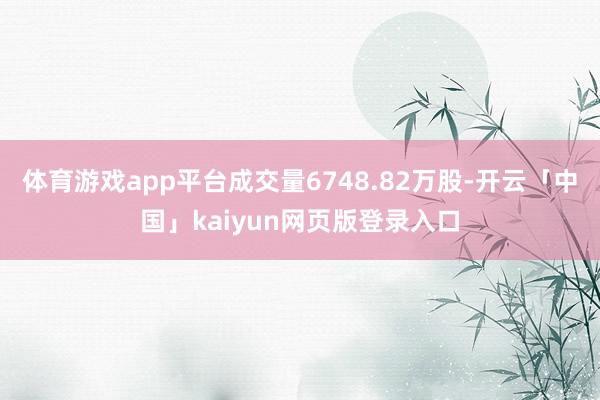 体育游戏app平台成交量6748.82万股-开云「中国」kaiyun网页版登录入口