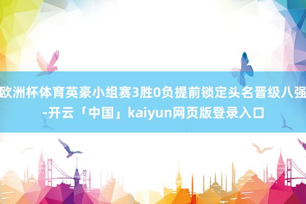 欧洲杯体育英豪小组赛3胜0负提前锁定头名晋级八强-开云「中国」kaiyun网页版登录入口