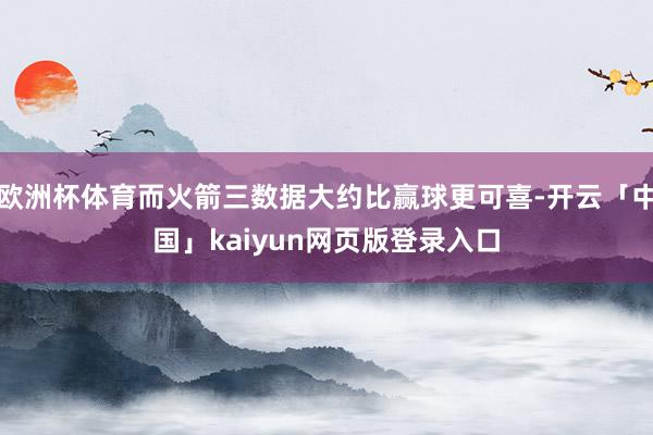 欧洲杯体育而火箭三数据大约比赢球更可喜-开云「中国」kaiyun网页版登录入口