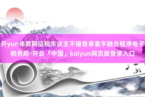 开yun体育网征税东谈主不错登录寰宇融合程序电子税务局-开云「中国」kaiyun网页版登录入口