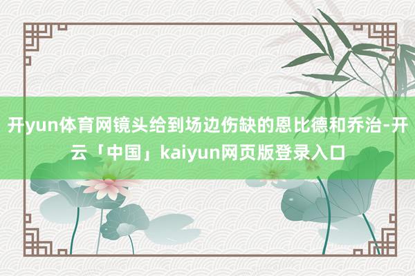 开yun体育网镜头给到场边伤缺的恩比德和乔治-开云「中国」kaiyun网页版登录入口