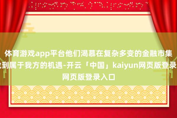 体育游戏app平台他们渴慕在复杂多变的金融市集合找到属于我方的机遇-开云「中国」kaiyun网页版登录入口