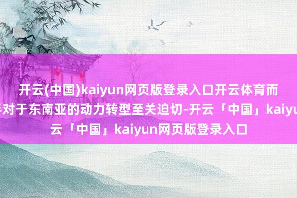 开云(中国)kaiyun网页版登录入口开云体育而中国的技艺撑合手对于东南亚的动力转型至关迫切-开云「中国」kaiyun网页版登录入口