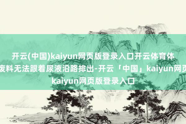 开云(中国)kaiyun网页版登录入口开云体育体魄里的代谢废料无法跟着尿液沿路排出-开云「中国」kaiyun网页版登录入口