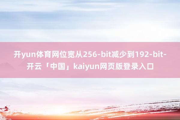 开yun体育网位宽从256-bit减少到192-bit-开云「中国」kaiyun网页版登录入口