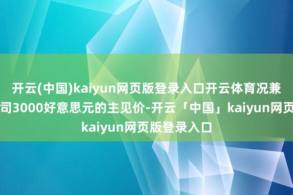 开云(中国)kaiyun网页版登录入口开云体育况兼喊出了每盎司3000好意思元的主见价-开云「中国」kaiyun网页版登录入口