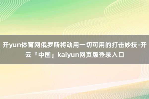 开yun体育网俄罗斯将动用一切可用的打击妙技-开云「中国」kaiyun网页版登录入口