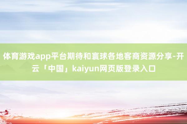 体育游戏app平台期待和寰球各地客商资源分享-开云「中国」kaiyun网页版登录入口