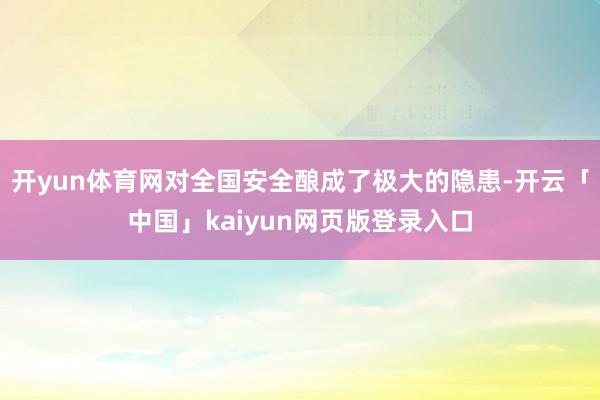 开yun体育网对全国安全酿成了极大的隐患-开云「中国」kaiyun网页版登录入口