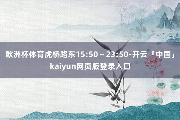 欧洲杯体育虎桥路东15:50～23:50-开云「中国」kaiyun网页版登录入口