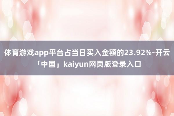 体育游戏app平台占当日买入金额的23.92%-开云「中国」kaiyun网页版登录入口