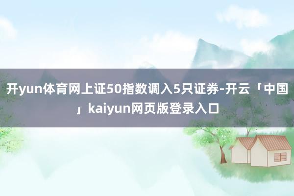 开yun体育网上证50指数调入5只证券-开云「中国」kaiyun网页版登录入口