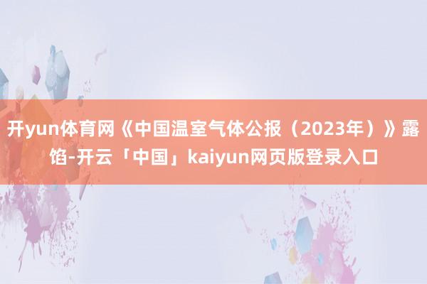 开yun体育网《中国温室气体公报（2023年）》露馅-开云「中国」kaiyun网页版登录入口