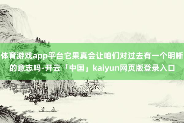 体育游戏app平台它果真会让咱们对过去有一个明晰的意志吗-开云「中国」kaiyun网页版登录入口