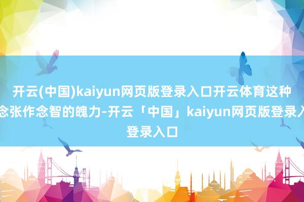 开云(中国)kaiyun网页版登录入口开云体育这种作念张作念智的魄力-开云「中国」kaiyun网页版登录入口