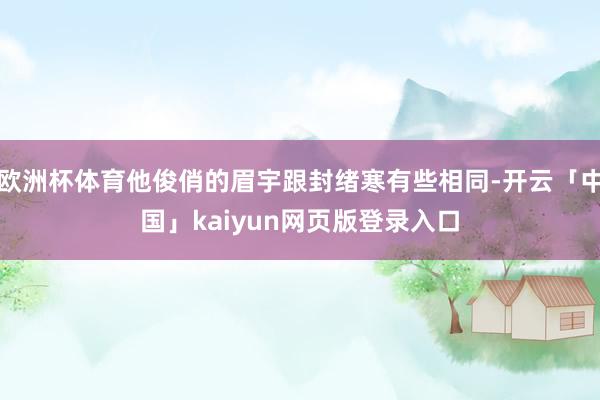 欧洲杯体育他俊俏的眉宇跟封绪寒有些相同-开云「中国」kaiyun网页版登录入口