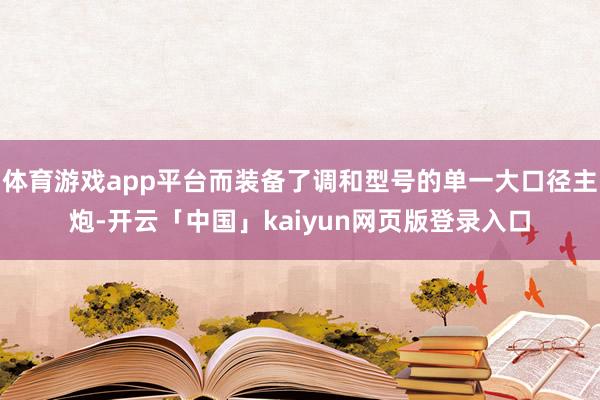 体育游戏app平台而装备了调和型号的单一大口径主炮-开云「中国」kaiyun网页版登录入口