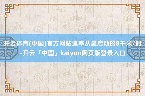 开云体育(中国)官方网站速率从最启动的8千米/时-开云「中国」kaiyun网页版登录入口