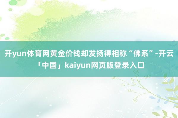 开yun体育网黄金价钱却发扬得相称“佛系”-开云「中国」kaiyun网页版登录入口