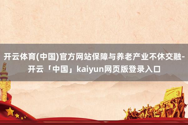 开云体育(中国)官方网站保障与养老产业不休交融-开云「中国」kaiyun网页版登录入口