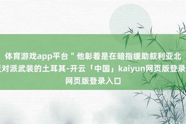 体育游戏app平台＂他彰着是在暗指缓助叙利亚北部反对派武装的土耳其-开云「中国」kaiyun网页版登录入口