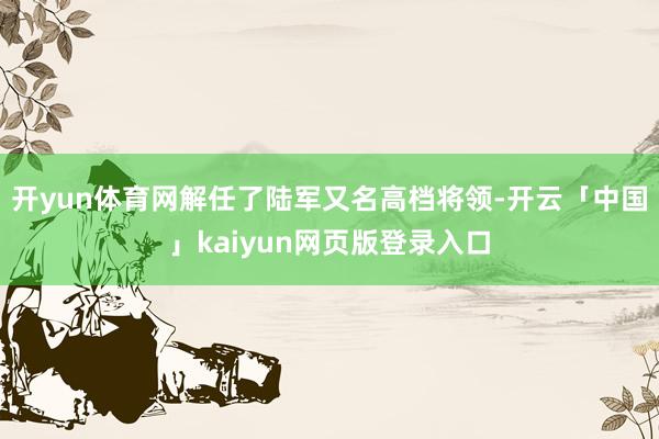 开yun体育网解任了陆军又名高档将领-开云「中国」kaiyun网页版登录入口