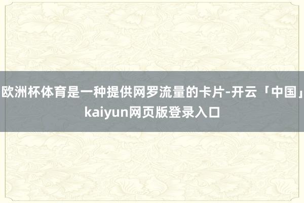 欧洲杯体育是一种提供网罗流量的卡片-开云「中国」kaiyun网页版登录入口