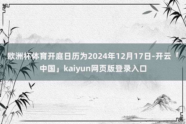 欧洲杯体育开庭日历为2024年12月17日-开云「中国」kaiyun网页版登录入口