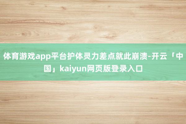 体育游戏app平台护体灵力差点就此崩溃-开云「中国」kaiyun网页版登录入口