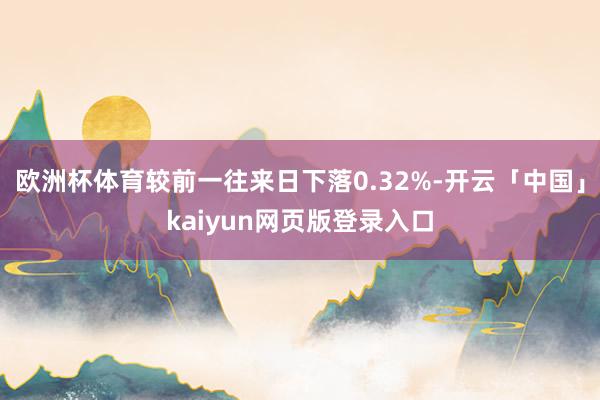 欧洲杯体育较前一往来日下落0.32%-开云「中国」kaiyun网页版登录入口