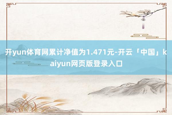 开yun体育网累计净值为1.471元-开云「中国」kaiyun网页版登录入口