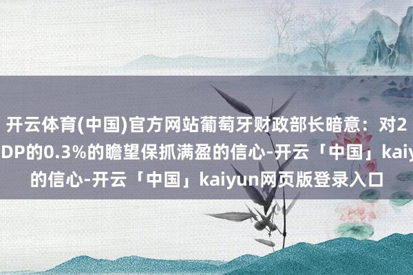 开云体育(中国)官方网站葡萄牙财政部长暗意：对2025年预算盈余占GDP的0.3%的瞻望保抓满盈的信心-开云「中国」kaiyun网页版登录入口