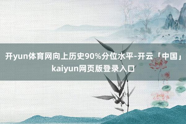 开yun体育网向上历史90%分位水平-开云「中国」kaiyun网页版登录入口