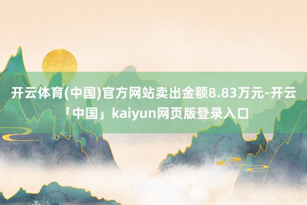 开云体育(中国)官方网站卖出金额8.83万元-开云「中国」kaiyun网页版登录入口