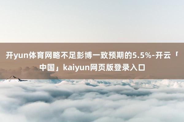 开yun体育网略不足彭博一致预期的5.5%-开云「中国」kaiyun网页版登录入口