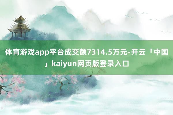 体育游戏app平台成交额7314.5万元-开云「中国」kaiyun网页版登录入口