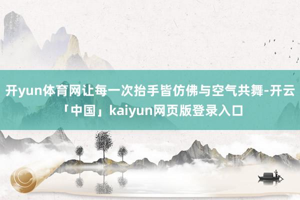 开yun体育网让每一次抬手皆仿佛与空气共舞-开云「中国」kaiyun网页版登录入口