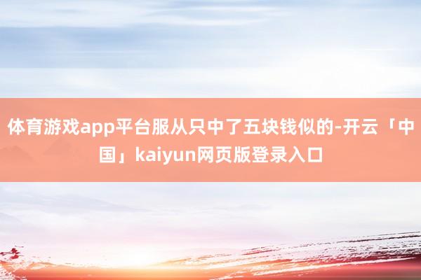 体育游戏app平台服从只中了五块钱似的-开云「中国」kaiyun网页版登录入口