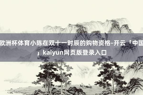 欧洲杯体育小陈在双十一时辰的购物资格-开云「中国」kaiyun网页版登录入口