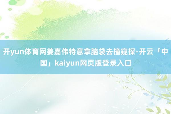 开yun体育网姜嘉伟特意拿脑袋去撞窥探-开云「中国」kaiyun网页版登录入口