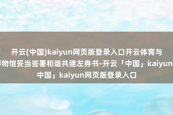 开云(中国)kaiyun网页版登录入口开云体育与广东篡改历史博物馆妥当签署和谐共建左券书-开云「中国」kaiyun网页版登录入口