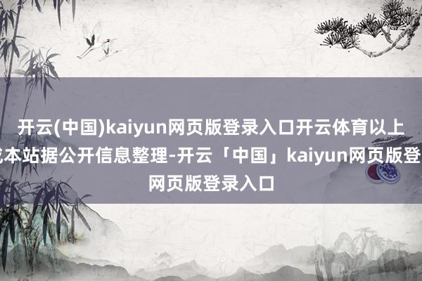 开云(中国)kaiyun网页版登录入口开云体育以上施看成本站据公开信息整理-开云「中国」kaiyun网页版登录入口